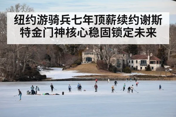 纽约游骑兵七年顶薪续约谢斯特金门神核心稳固锁定未来