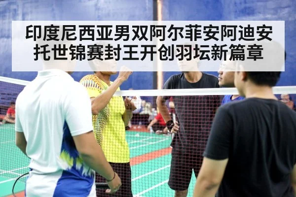 印度尼西亚男双阿尔菲安阿迪安托世锦赛封王开创羽坛新篇章