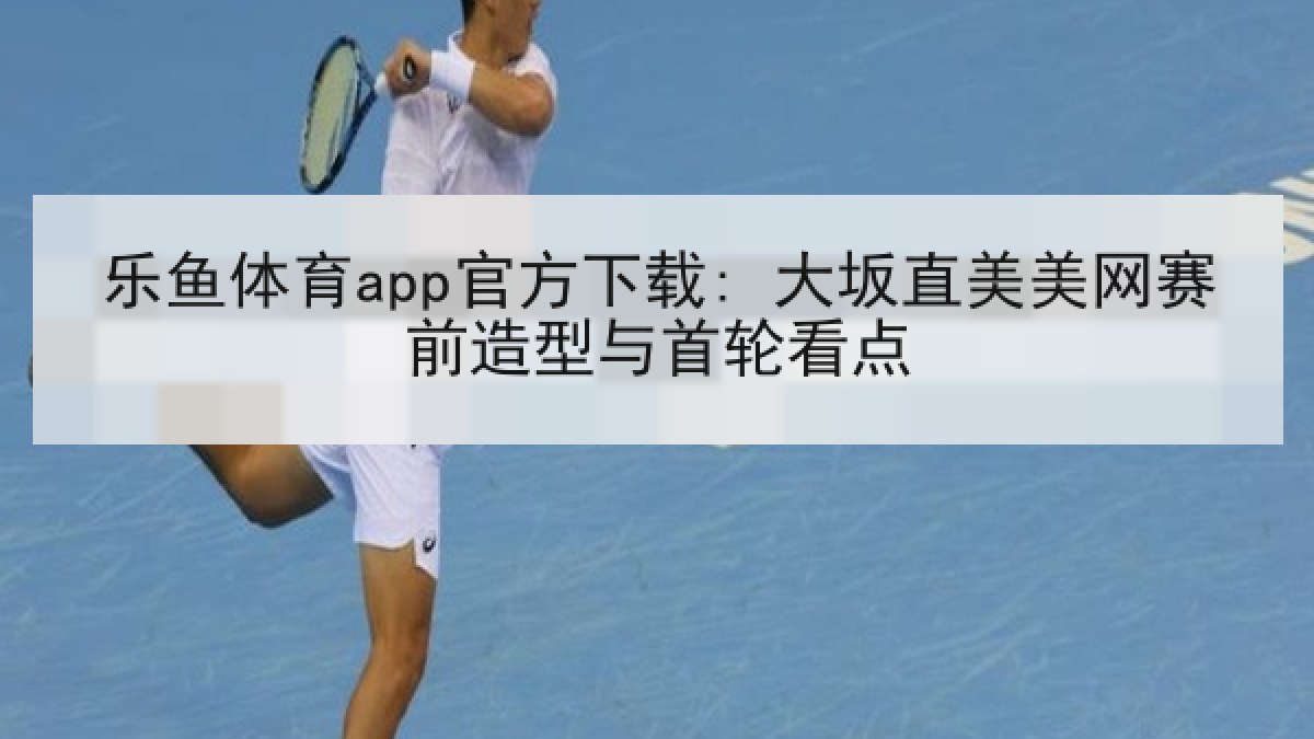 乐鱼体育app官方下载: 大坂直美美网赛前造型与首轮看点 乐鱼体育app官方下载: 大坂直美美网赛前造型与首轮看点