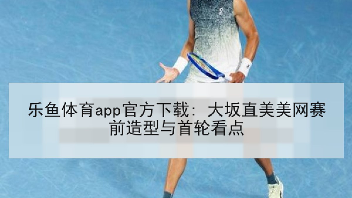 乐鱼体育app官方下载: 大坂直美美网赛前造型与首轮看点