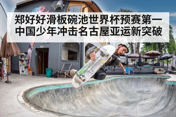郑好好滑板碗池世界杯预赛第一 中国少年冲击名古屋亚运新突破
