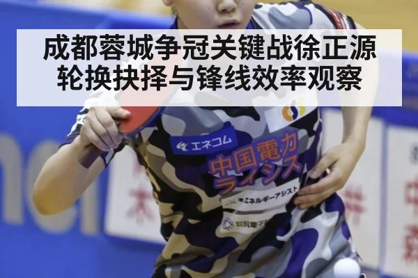 成都蓉城争冠关键战徐正源轮换抉择与锋线效率观察