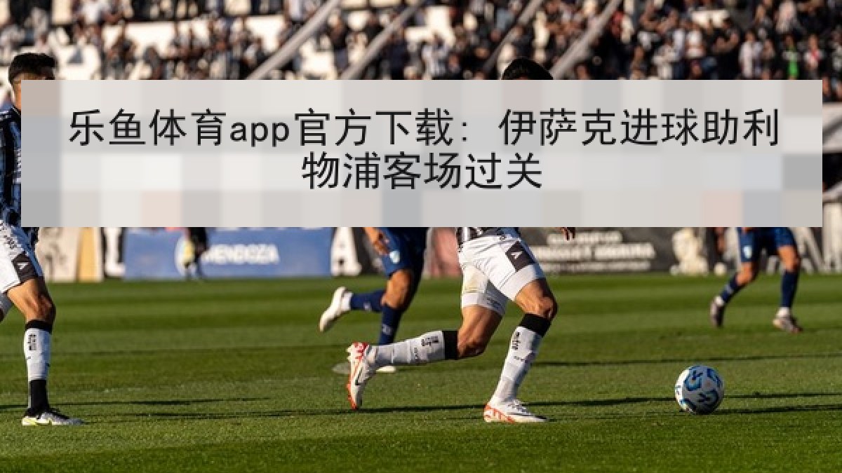 乐鱼体育app官方下载: 伊萨克进球助利物浦客场过关 乐鱼体育app官方下载: 伊萨克进球助利物浦客场过关