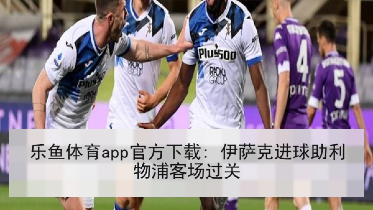 乐鱼体育app官方下载: 伊萨克进球助利物浦客场过关 乐鱼体育app官方下载: 伊萨克进球助利物浦客场过关
